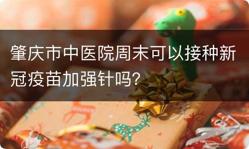 肇庆市中医院周末可以接种新冠疫苗加强针吗？