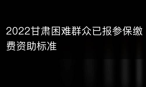 2022甘肃困难群众已报参保缴费资助标准