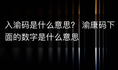 入渝码是什么意思？ 渝康码下面的数字是什么意思