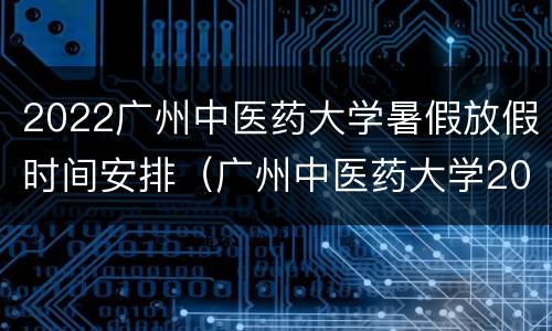 2022广州中医药大学暑假放假时间安排（广州中医药大学2021暑假时间）