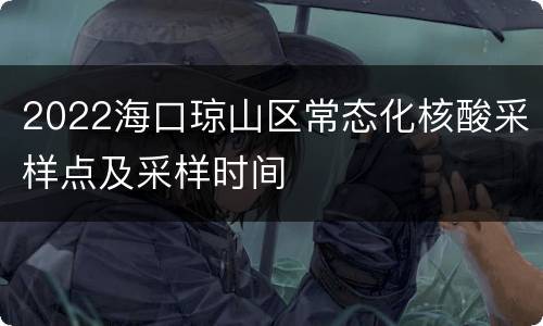 2022海口琼山区常态化核酸采样点及采样时间