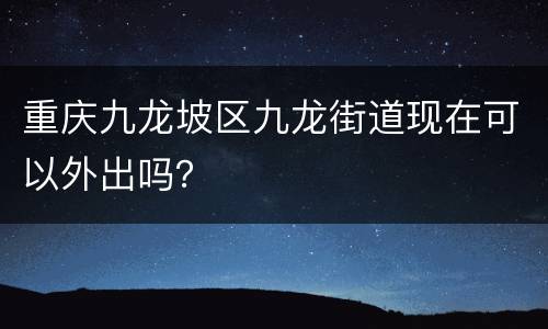 重庆九龙坡区九龙街道现在可以外出吗？