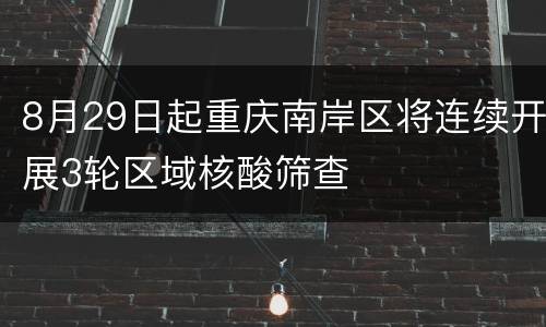 8月29日起重庆南岸区将连续开展3轮区域核酸筛查