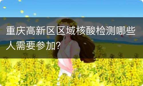 重庆高新区区域核酸检测哪些人需要参加？