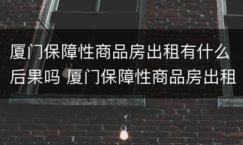 厦门保障性商品房出租有什么后果吗 厦门保障性商品房出租有什么后果吗现在