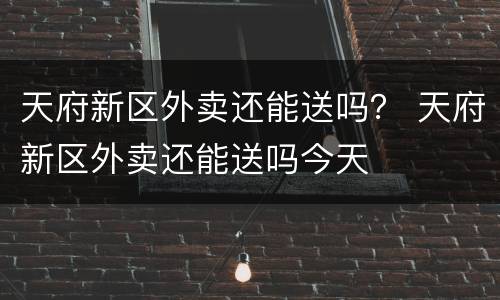 天府新区外卖还能送吗？ 天府新区外卖还能送吗今天