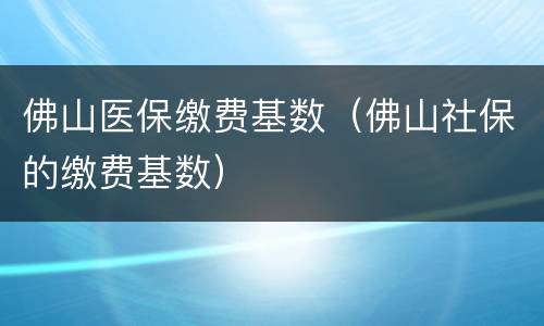 佛山医保缴费基数（佛山社保的缴费基数）