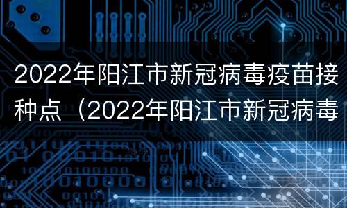 2022年阳江市新冠病毒疫苗接种点（2022年阳江市新冠病毒疫苗接种点在哪里）