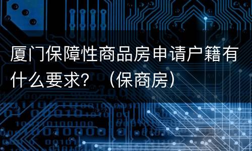 厦门保障性商品房申请户籍有什么要求？（保商房）
