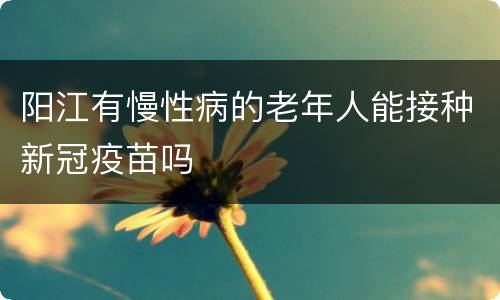 阳江有慢性病的老年人能接种新冠疫苗吗