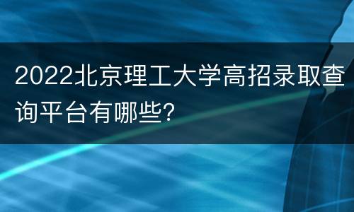 2022北京理工大学高招录取查询平台有哪些？