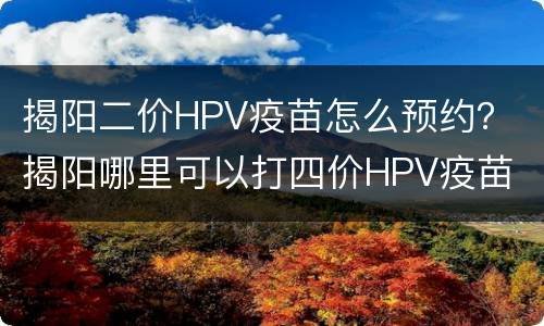 揭阳二价HPV疫苗怎么预约？ 揭阳哪里可以打四价HPV疫苗