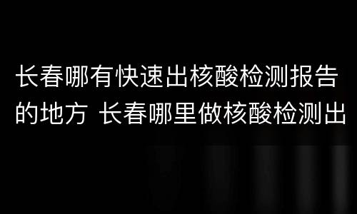 长春哪有快速出核酸检测报告的地方 长春哪里做核酸检测出结果快