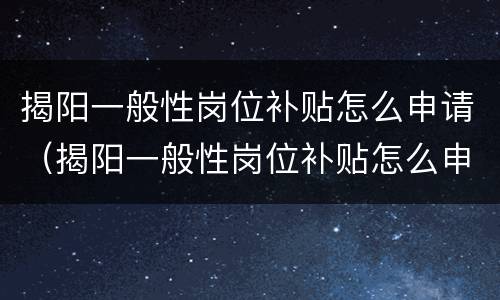 揭阳一般性岗位补贴怎么申请（揭阳一般性岗位补贴怎么申请不了）