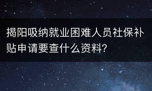 揭阳吸纳就业困难人员社保补贴申请要查什么资料？