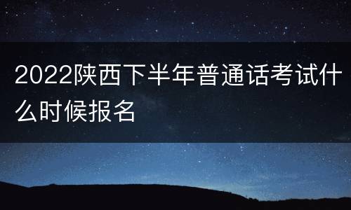 2022陕西下半年普通话考试什么时候报名