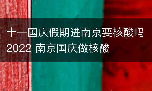 十一国庆假期进南京要核酸吗2022 南京国庆做核酸