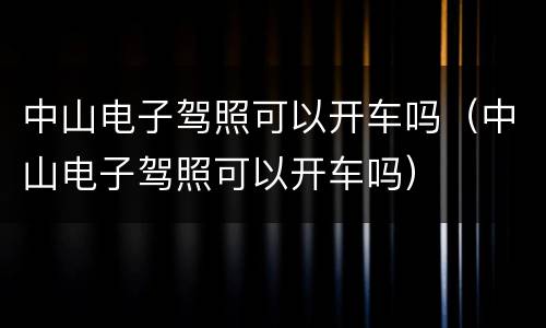 中山电子驾照可以开车吗（中山电子驾照可以开车吗）
