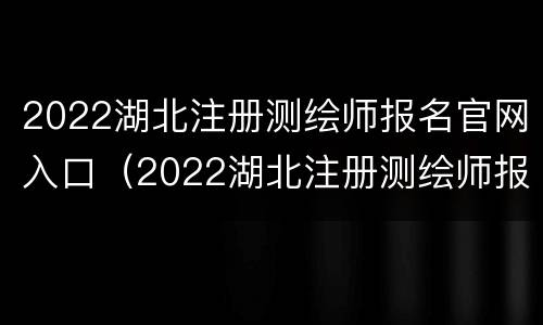 2022湖北注册测绘师报名官网入口（2022湖北注册测绘师报名官网入口公告）
