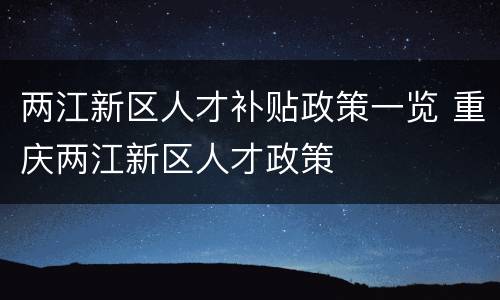 两江新区人才补贴政策一览 重庆两江新区人才政策
