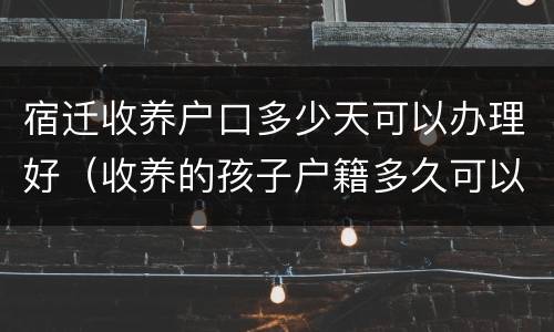 宿迁收养户口多少天可以办理好（收养的孩子户籍多久可以迁户）