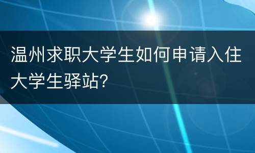 温州求职大学生如何申请入住大学生驿站？