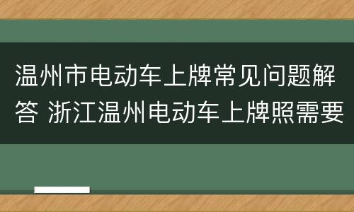 温州市电动车上牌常见问题解答 浙江温州电动车上牌照需要什么手续