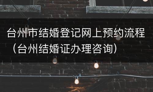 台州市结婚登记网上预约流程（台州结婚证办理咨询）