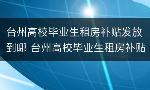台州高校毕业生租房补贴发放到哪 台州高校毕业生租房补贴发放到哪个银行