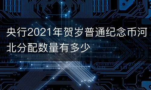 央行2021年贺岁普通纪念币河北分配数量有多少