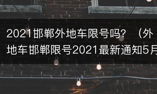 2021邯郸外地车限号吗？（外地车邯郸限号2021最新通知5月份）