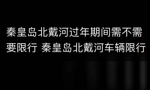 秦皇岛北戴河过年期间需不需要限行 秦皇岛北戴河车辆限行新规定