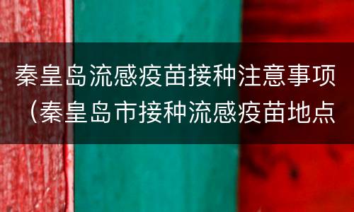 秦皇岛流感疫苗接种注意事项（秦皇岛市接种流感疫苗地点）