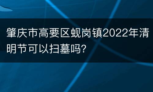 肇庆市高要区蚬岗镇2022年清明节可以扫墓吗？