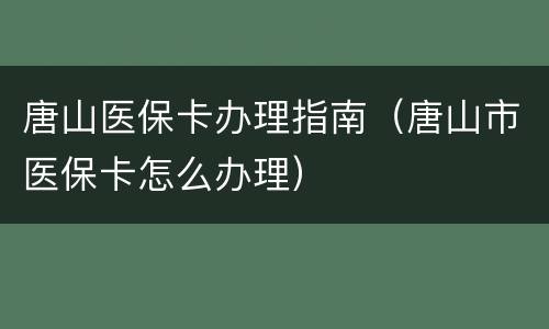 唐山医保卡办理指南（唐山市医保卡怎么办理）