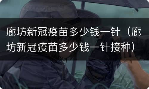 廊坊新冠疫苗多少钱一针（廊坊新冠疫苗多少钱一针接种）