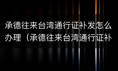 承德往来台湾通行证补发怎么办理（承德往来台湾通行证补发怎么办理手续）