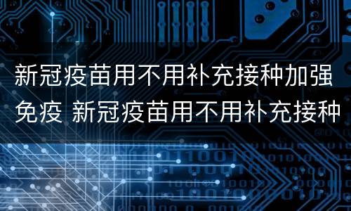 新冠疫苗用不用补充接种加强免疫 新冠疫苗用不用补充接种加强免疫球蛋白