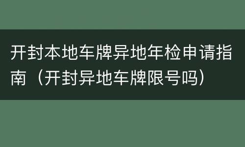 开封本地车牌异地年检申请指南（开封异地车牌限号吗）