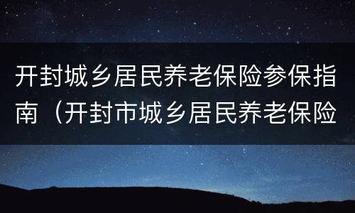 开封城乡居民养老保险参保指南（开封市城乡居民养老保险）