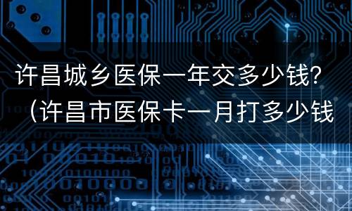 许昌城乡医保一年交多少钱？（许昌市医保卡一月打多少钱?）
