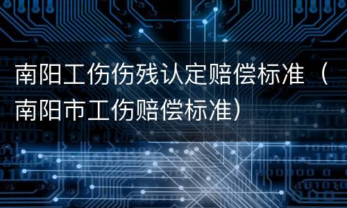 南阳工伤伤残认定赔偿标准（南阳市工伤赔偿标准）