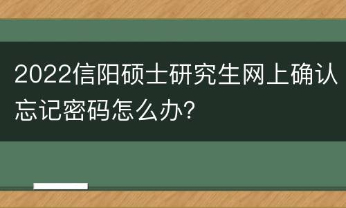 2022信阳硕士研究生网上确认忘记密码怎么办？