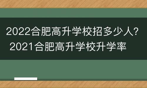 2022合肥高升学校招多少人？ 2021合肥高升学校升学率