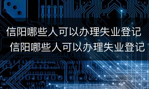 信阳哪些人可以办理失业登记 信阳哪些人可以办理失业登记的