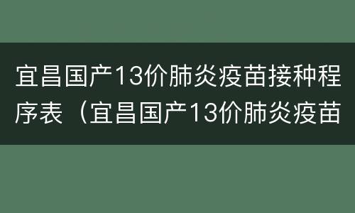 宜昌国产13价肺炎疫苗接种程序表（宜昌国产13价肺炎疫苗接种程序表）