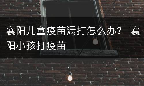襄阳儿童疫苗漏打怎么办？ 襄阳小孩打疫苗
