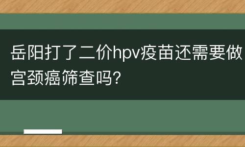 岳阳打了二价hpv疫苗还需要做宫颈癌筛查吗？
