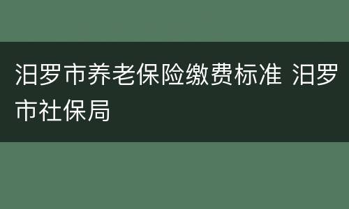 汨罗市养老保险缴费标准 汨罗市社保局