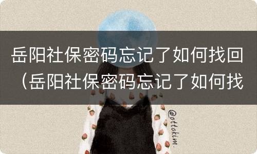 岳阳社保密码忘记了如何找回（岳阳社保密码忘记了如何找回密码）
